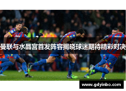 曼联与水晶宫首发阵容揭晓球迷期待精彩对决