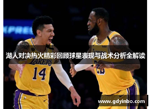 湖人对决热火精彩回顾球星表现与战术分析全解读