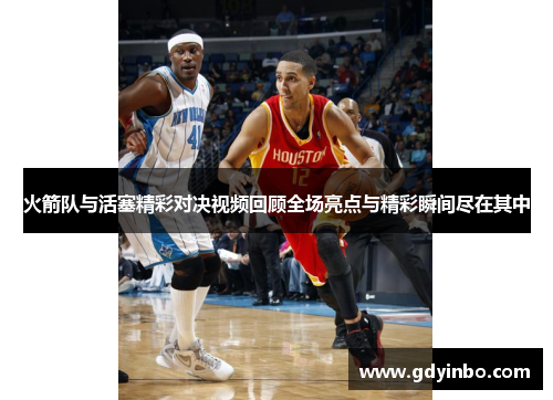 火箭队与活塞精彩对决视频回顾全场亮点与精彩瞬间尽在其中