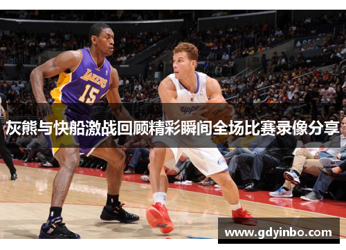 灰熊与快船激战回顾精彩瞬间全场比赛录像分享