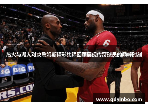 热火与湖人对决詹姆斯精彩集锦回顾展现传奇球员的巅峰时刻