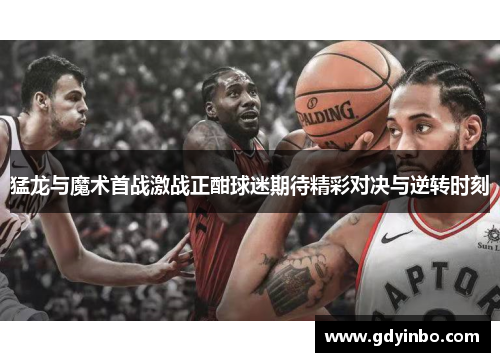 猛龙与魔术首战激战正酣球迷期待精彩对决与逆转时刻