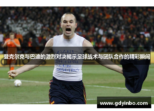 登克尔克与巴迪的激烈对决揭示足球战术与团队合作的精彩瞬间