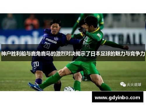 神户胜利船与鹿角鹿岛的激烈对决揭示了日本足球的魅力与竞争力
